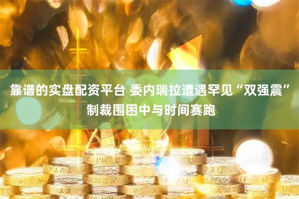 靠谱的实盘配资平台 委内瑞拉遭遇罕见“双强震” 制裁围困中与时间赛跑
