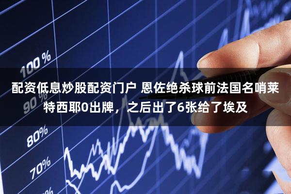配资低息炒股配资门户 恩佐绝杀球前法国名哨莱特西耶0出牌，之后出了6张给了埃及