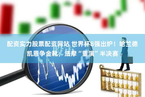 配资实力股票配资网站 世界杯8强出炉！哈兰德凯恩争金靴，法摩“重演”半决赛