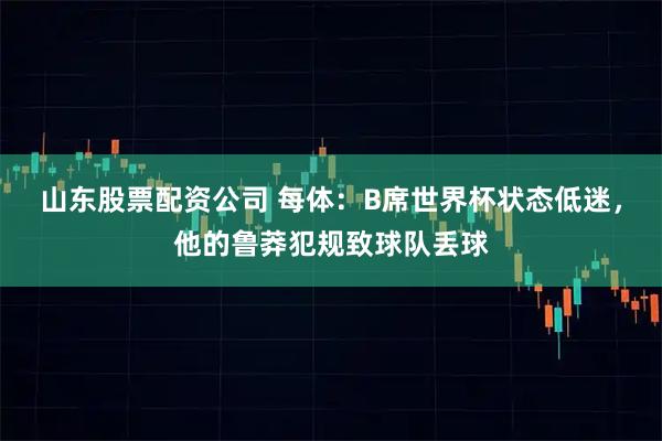 山东股票配资公司 每体：B席世界杯状态低迷，他的鲁莽犯规致球队丢球