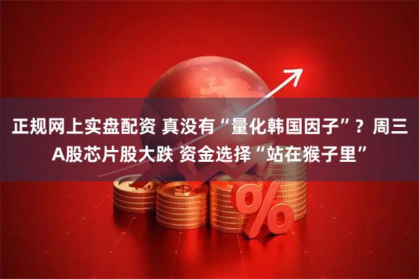 正规网上实盘配资 真没有“量化韩国因子”？周三A股芯片股大跌 资金选择“站在猴子里”