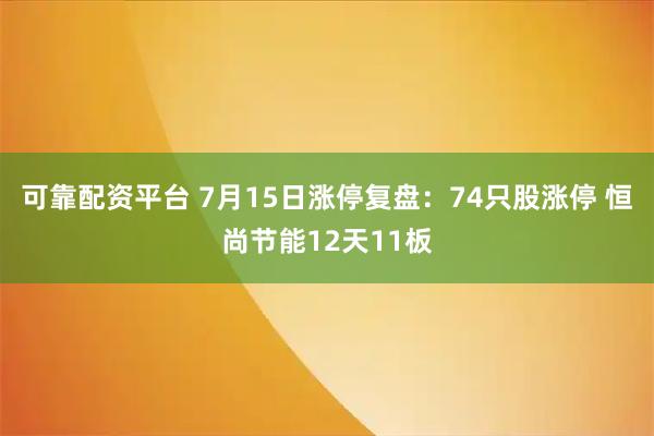 可靠配资平台 7月15日涨停复盘：74只股涨停 恒尚节能12天11板
