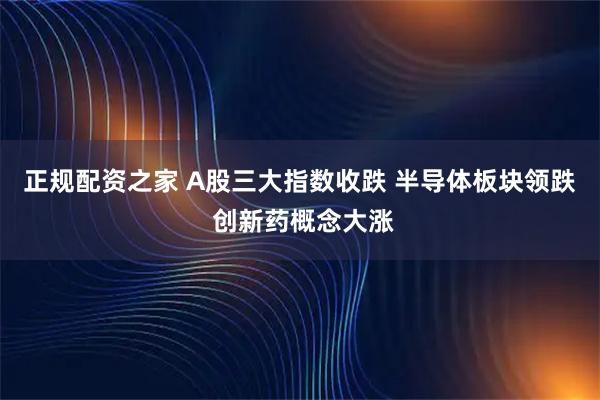 正规配资之家 A股三大指数收跌 半导体板块领跌 创新药概念大涨