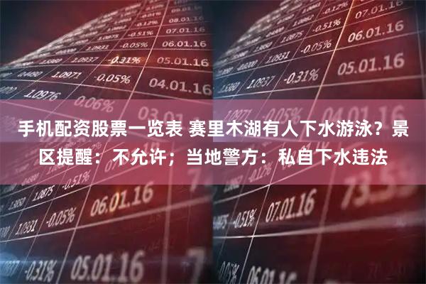 手机配资股票一览表 赛里木湖有人下水游泳？景区提醒：不允许；当地警方：私自下水违法