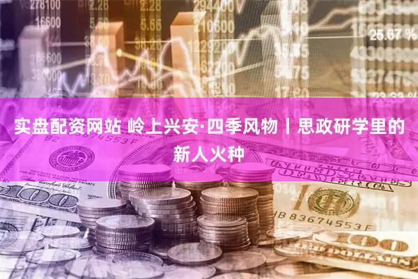 实盘配资网站 岭上兴安·四季风物丨思政研学里的新人火种