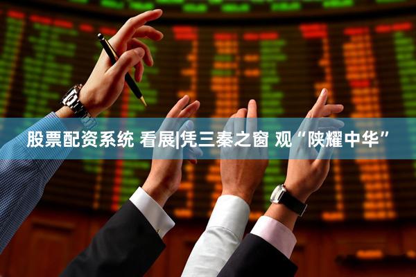 股票配资系统 看展|凭三秦之窗 观“陕耀中华”