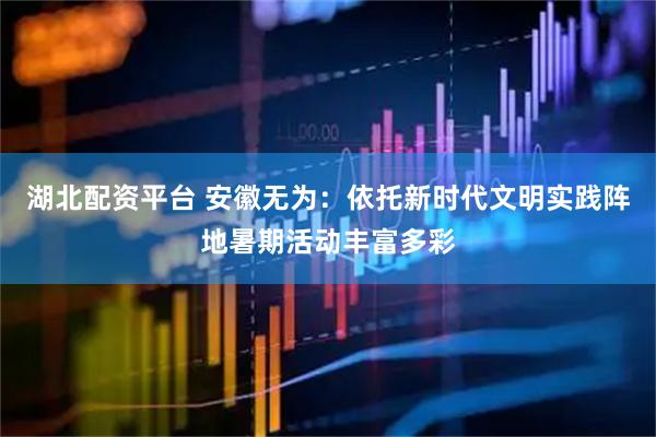 湖北配资平台 安徽无为：依托新时代文明实践阵地暑期活动丰富多彩