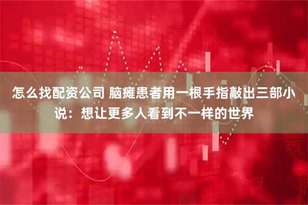 怎么找配资公司 脑瘫患者用一根手指敲出三部小说:想让更多人看到不一样的世界